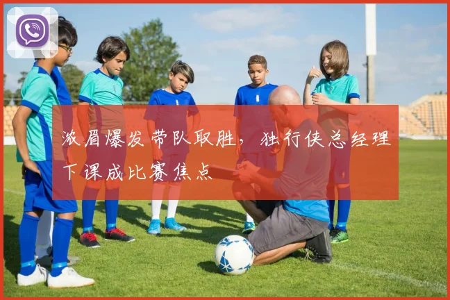 浓眉爆发带队取胜，独行侠总经理下课成比赛焦点