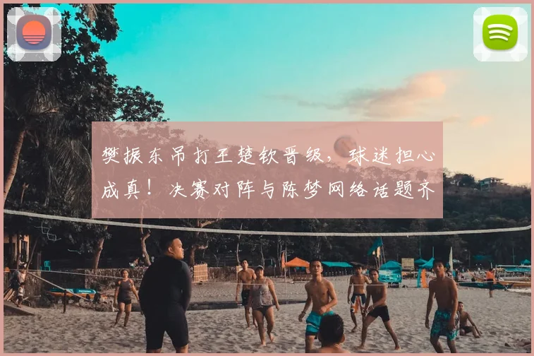 樊振东吊打王楚钦晋级，球迷担心成真！决赛对阵与陈梦网络话题齐飞